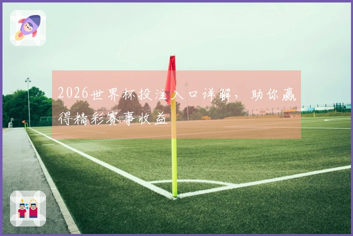 2026世界杯投注入口详解，助你赢得精彩赛事收益