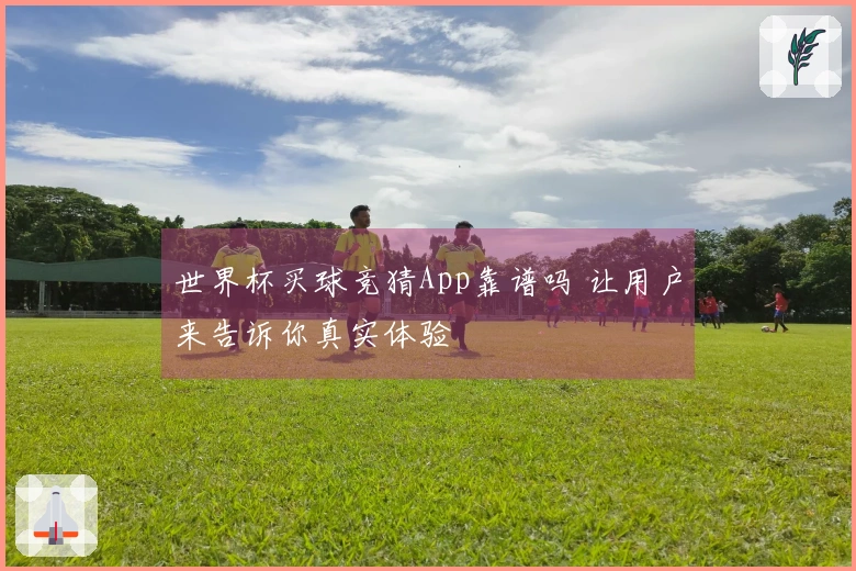 世界杯买球竞猜App靠谱吗 让用户来告诉你真实体验