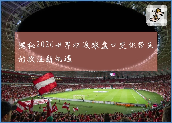 揭秘2026世界杯滚球盘口变化带来的投注新机遇