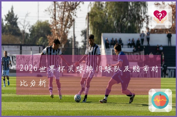 2026世界杯买球热门球队及赔率对比分析