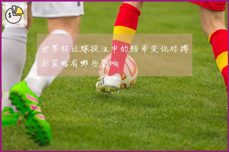 世界杯让球投注中的赔率变化对搏彩策略有哪些影响