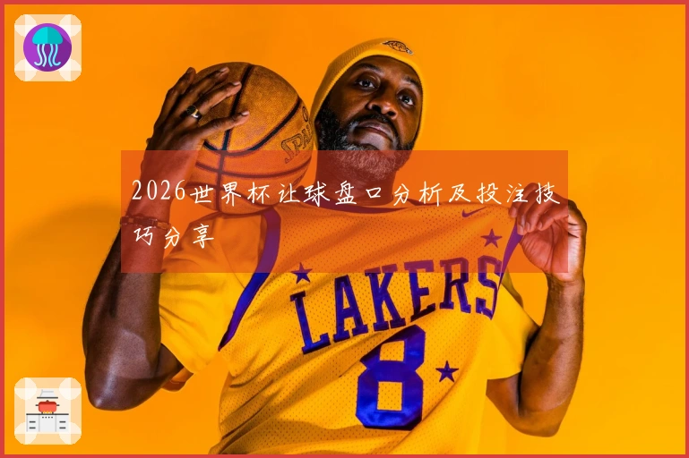 2026世界杯让球盘口分析及投注技巧分享