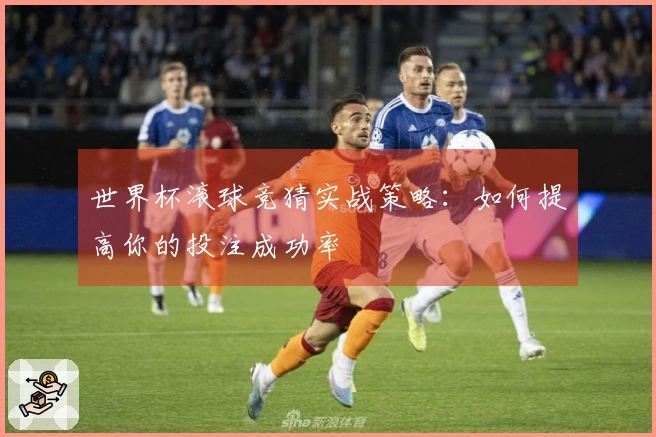 世界杯滚球竞猜实战策略：如何提高你的投注成功率