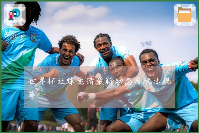 世界杯让球竞猜最新动态与玩法观察