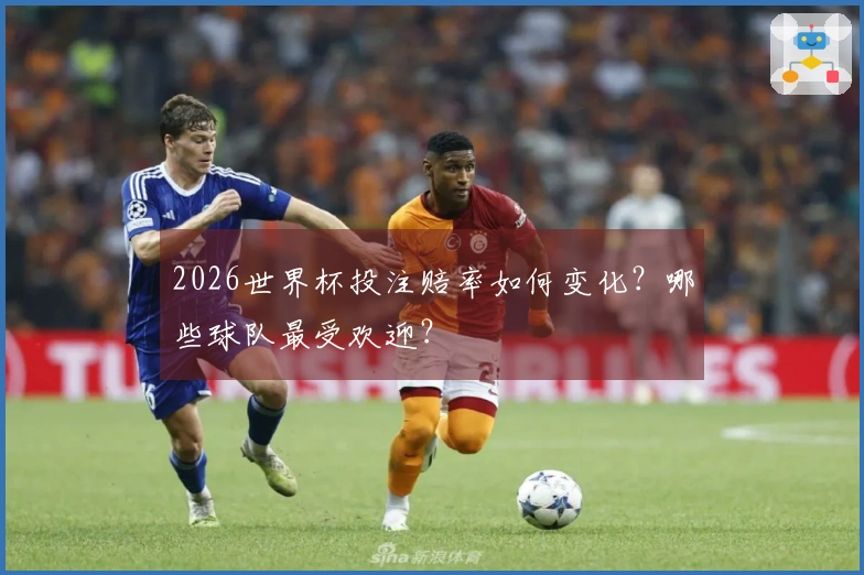 2026世界杯投注赔率如何变化？哪些球队最受欢迎？