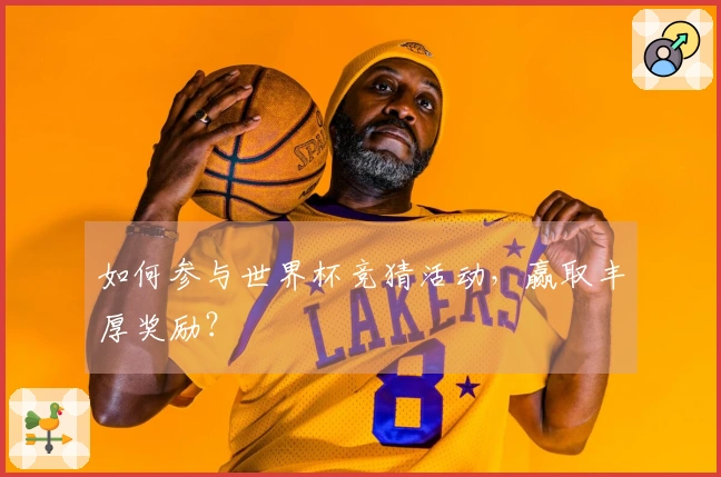 如何参与世界杯竞猜活动，赢取丰厚奖励？