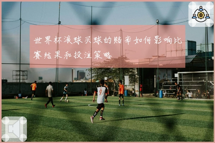世界杯滚球买球的赔率如何影响比赛结果和投注策略
