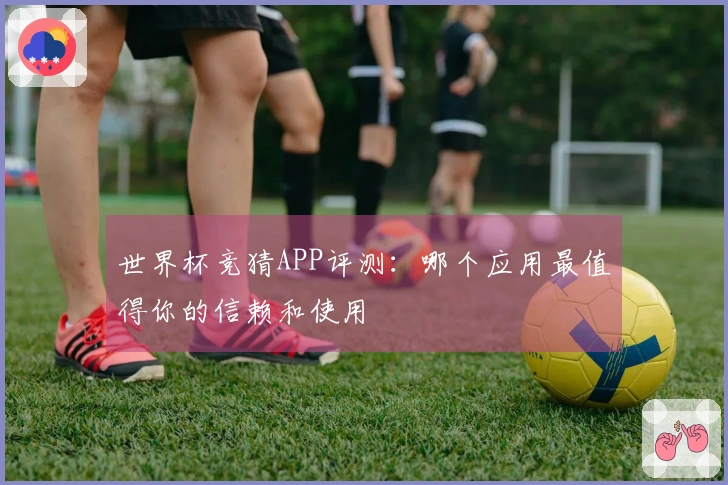 世界杯竞猜APP评测：哪个应用最值得你的信赖和使用