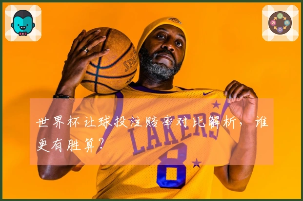 世界杯让球投注赔率对比解析，谁更有胜算？