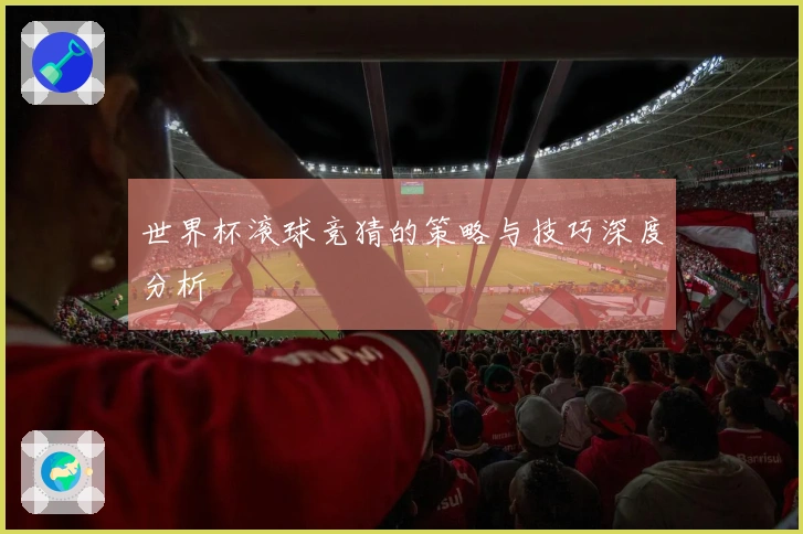 世界杯滚球竞猜的策略与技巧深度分析