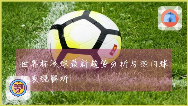 世界杯滚球最新趋势分析与热门球队表现解析