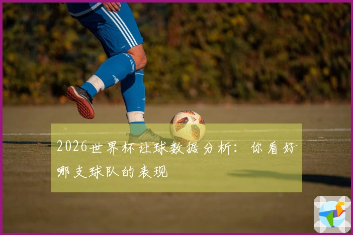 2026世界杯让球数据分析：你看好哪支球队的表现