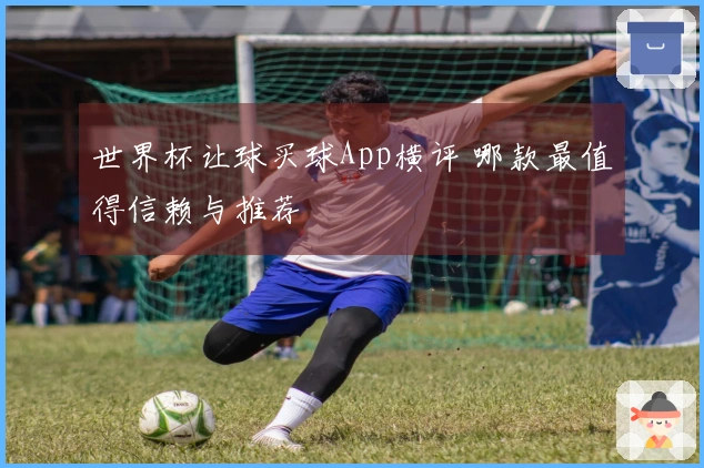 世界杯让球买球App横评 哪款最值得信赖与推荐