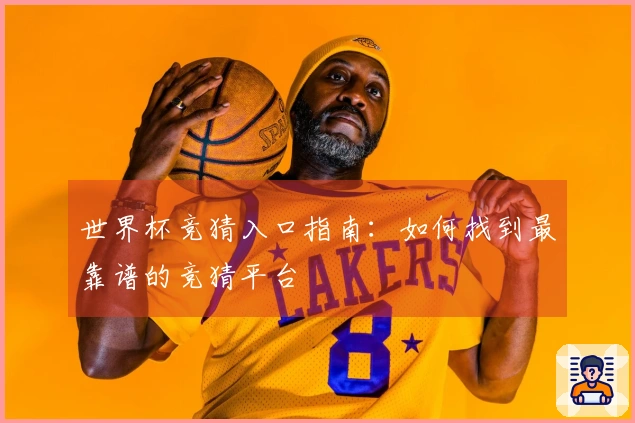 世界杯竞猜入口指南：如何找到最靠谱的竞猜平台