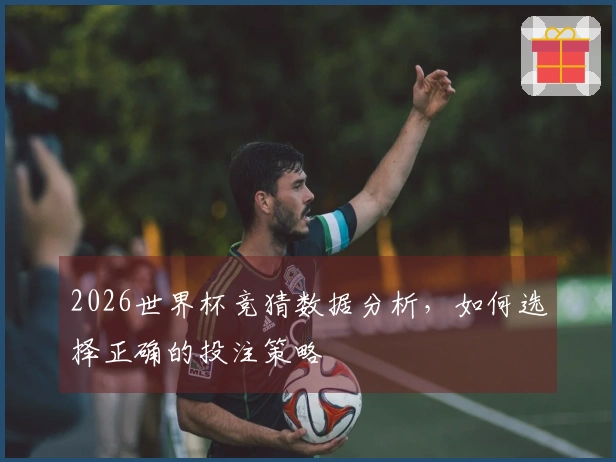 2026世界杯竞猜数据分析，如何选择正确的投注策略