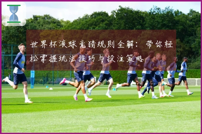 世界杯滚球竞猜规则全解：带你轻松掌握玩法技巧与投注策略