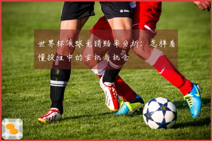 世界杯滚球竞猜赔率分析：怎样看懂投注中的玄机与机会