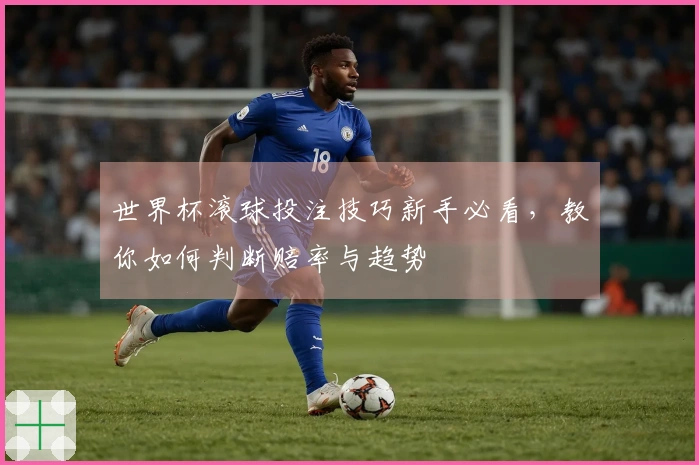世界杯滚球投注技巧新手必看，教你如何判断赔率与趋势