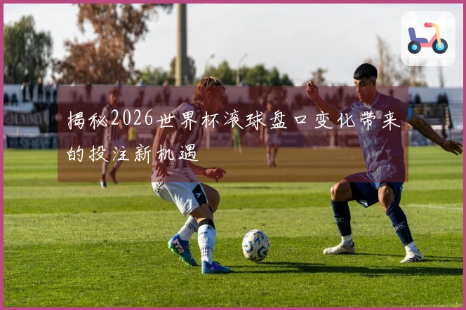 揭秘2026世界杯滚球盘口变化带来的投注新机遇