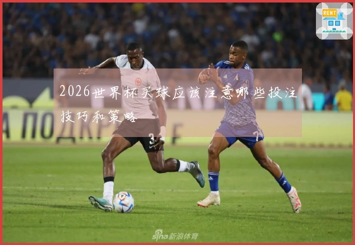2026世界杯买球应该注意哪些投注技巧和策略