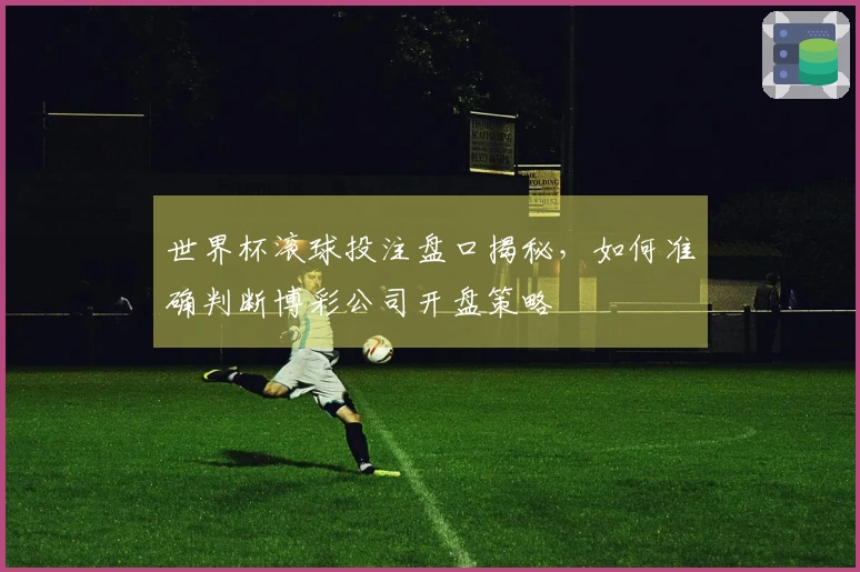 世界杯滚球投注盘口揭秘，如何准确判断博彩公司开盘策略