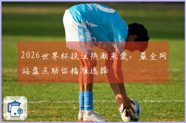 2026世界杯投注热潮来袭，最全网站盘点助你精准选择