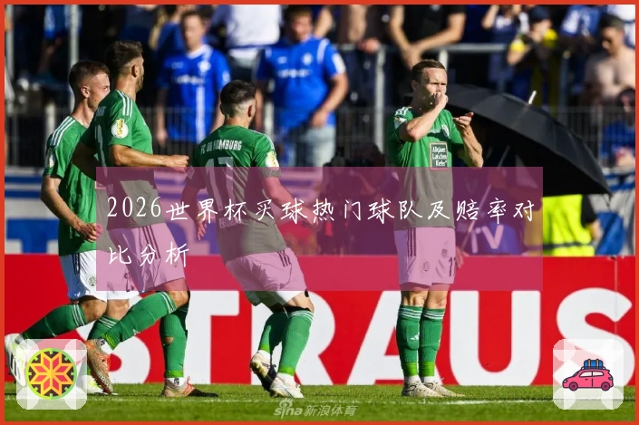 2026世界杯买球热门球队及赔率对比分析