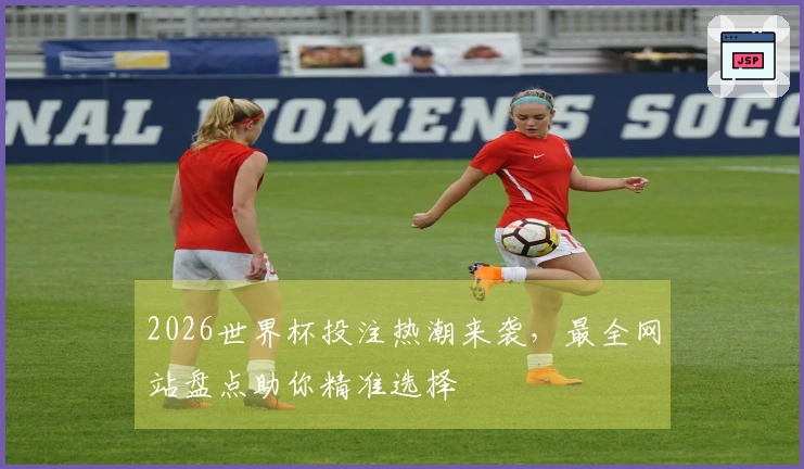 2026世界杯投注热潮来袭，最全网站盘点助你精准选择