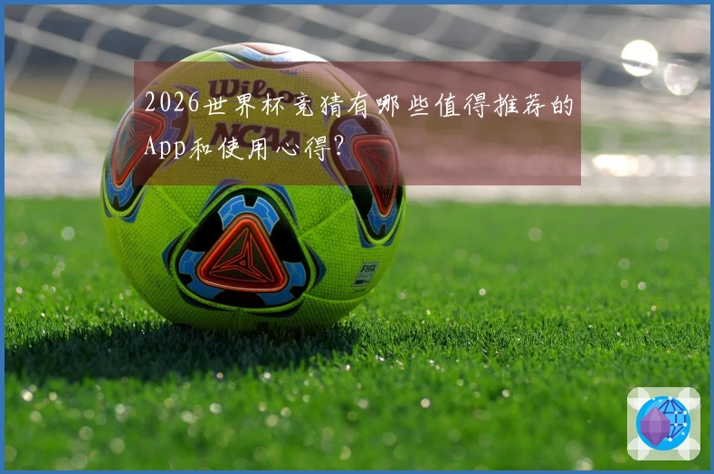 2026世界杯竞猜有哪些值得推荐的App和使用心得？