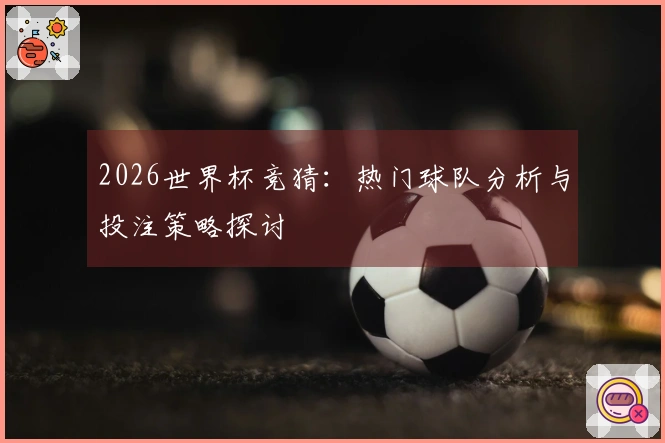 2026世界杯竞猜：热门球队分析与投注策略探讨