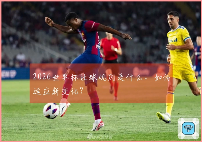 2026世界杯让球规则是什么，如何适应新变化？