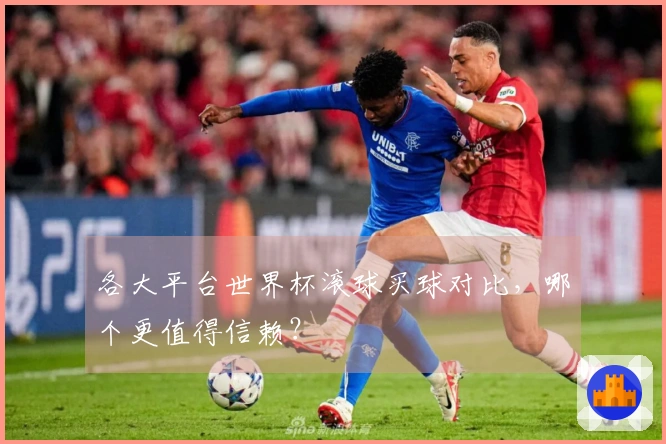 各大平台世界杯滚球买球对比，哪个更值得信赖？