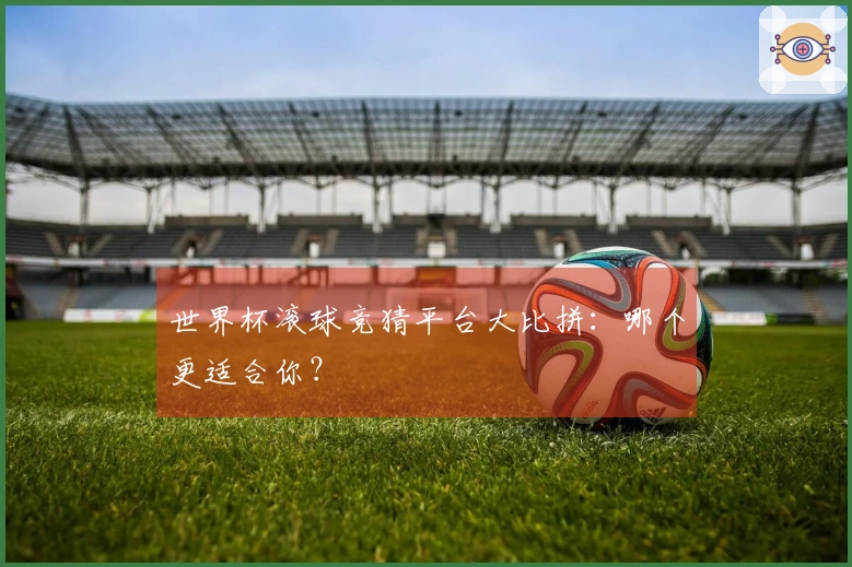 世界杯滚球竞猜平台大比拼：哪个更适合你？