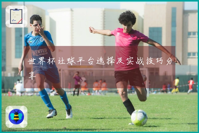 世界杯让球平台选择及实战技巧分享